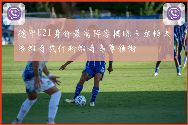 德甲U21身价最高阵容揭晓卡尔帕夫洛维奇武什科维奇乌尊领衔