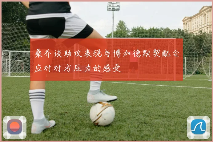 桑乔谈助攻表现与博加德默契配合应对对方压力的感受