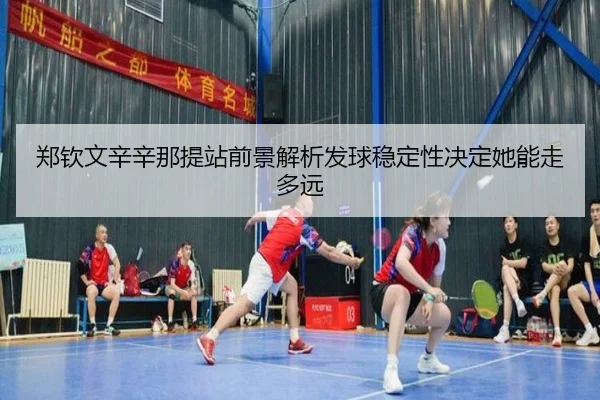 郑钦文辛辛那提站前景解析发球稳定性决定她能走多远