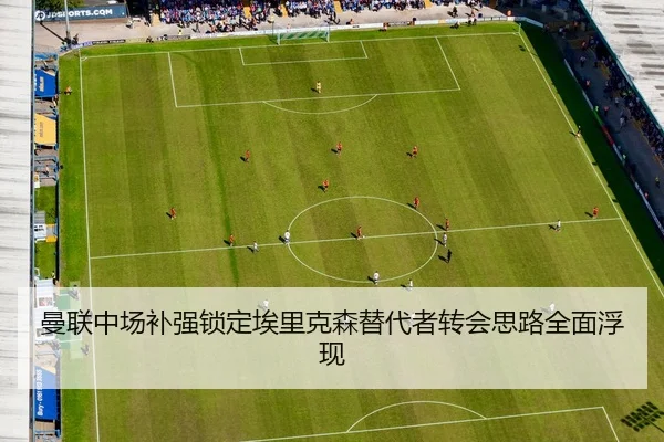 曼联中场补强锁定埃里克森替代者转会思路全面浮现