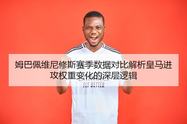 姆巴佩维尼修斯赛季数据对比解析皇马进攻权重变化的深层逻辑